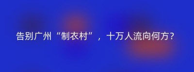 告别广州“制衣村”，十万人流向何方？