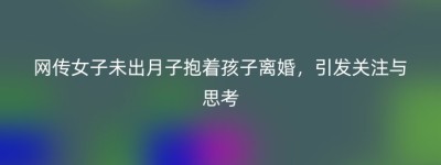 网传女子未出月子抱着孩子离婚，引发关注与思考