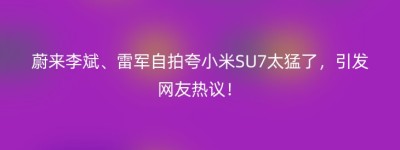 蔚来李斌、雷军自拍夸小米SU7太猛了，引发网友热议！