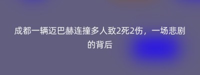 成都一辆迈巴赫连撞多人致2死2伤，一场悲剧的背后