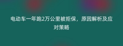 电动车一年跑2万公里被拒保，原因解析及应对策略
