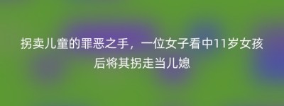 拐卖儿童的罪恶之手，一位女子看中11岁女孩后将其拐走当儿媳
