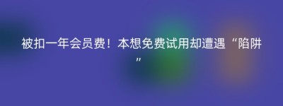被扣一年会员费！本想免费试用却遭遇“陷阱”