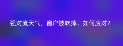 强对流天气，窗户被吹掉，如何应对？