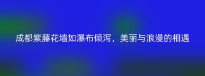 成都紫藤花墙如瀑布倾泻，美丽与浪漫的相遇
