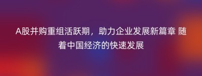 A股并购重组活跃期，助力企业发展新篇章 随着中国经济的快速发展