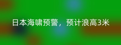 日本海啸预警，预计浪高3米