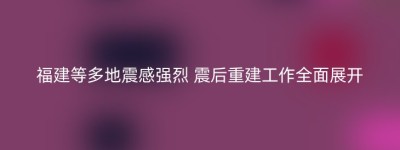 福建等多地震感强烈 震后重建工作全面展开