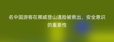 名中国游客在挪威登山遇险被救出，安全意识的重要性