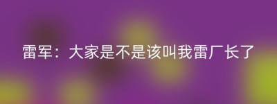 雷军：大家是不是该叫我雷厂长了