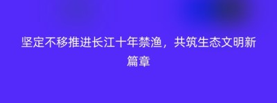 坚定不移推进长江十年禁渔，共筑生态文明新篇章