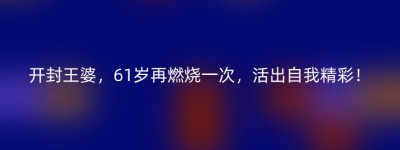 开封王婆，61岁再燃烧一次，活出自我精彩！