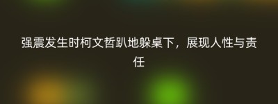 强震发生时柯文哲趴地躲桌下，展现人性与责任