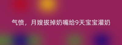 气愤，月嫂拔掉奶嘴给9天宝宝灌奶