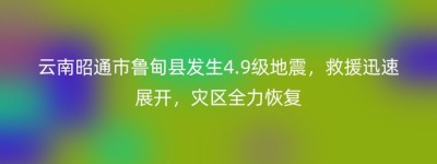 云南昭通市鲁甸县发生4.9级地震，救援迅速展开，灾区全力恢复
