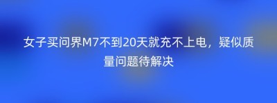 女子买问界M7不到20天就充不上电，疑似质量问题待解决