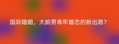 国际婚姻，大龄男青年婚恋的新出路？