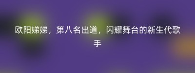 欧阳娣娣，第八名出道，闪耀舞台的新生代歌手