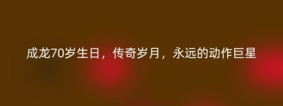 成龙70岁生日，传奇岁月，永远的动作巨星