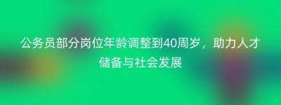 公务员部分岗位年龄调整到40周岁，助力人才储备与社会发展