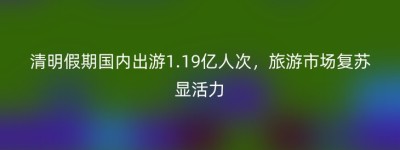 清明假期国内出游1.19亿人次，旅游市场复苏显活力