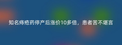 知名痔疮药停产后涨价10多倍，患者苦不堪言