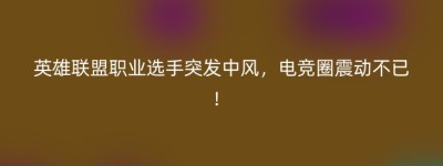 英雄联盟职业选手突发中风，电竞圈震动不已！