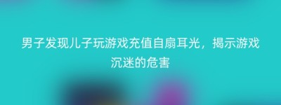 男子发现儿子玩游戏充值自扇耳光，揭示游戏沉迷的危害