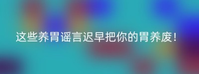 这些养胃谣言迟早把你的胃养废！