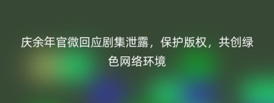 庆余年官微回应剧集泄露，保护版权，共创绿色网络环境