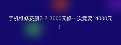 手机维修费飙升？7000元修一次竟要14000元！