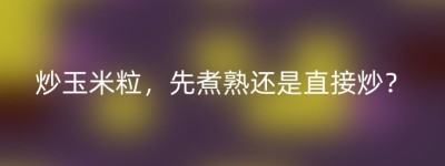 炒玉米粒，先煮熟还是直接炒？