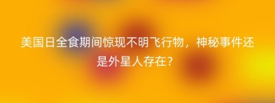 美国日全食期间惊现不明飞行物，神秘事件还是外星人存在？