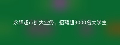 永辉超市扩大业务，招聘超3000名大学生