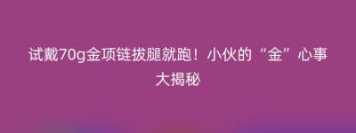 试戴70g金项链拔腿就跑！小伙的“金”心事大揭秘