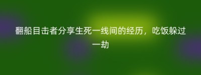 翻船目击者分享生死一线间的经历，吃饭躲过一劫