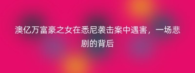 澳亿万富豪之女在悉尼袭击案中遇害，一场悲剧的背后