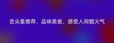 舌尖星推荐，品味美食，感受人间烟火气