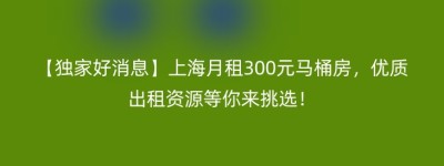 【独家好消息】上海月租300元马桶房，优质出租资源等你来挑选！
