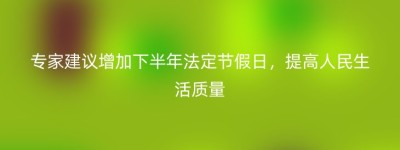 专家建议增加下半年法定节假日，提高人民生活质量