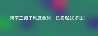 河南三蹦子风靡全球，已卖爆20多国！