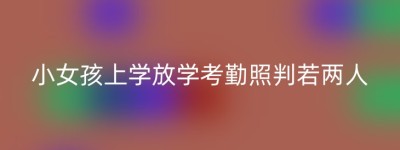小女孩上学放学考勤照判若两人