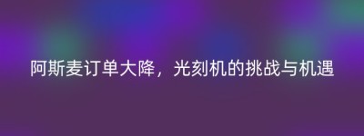 阿斯麦订单大降，光刻机的挑战与机遇