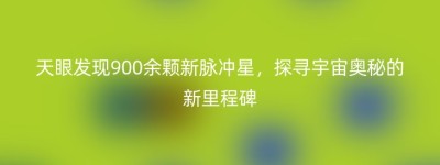 天眼发现900余颗新脉冲星，探寻宇宙奥秘的新里程碑