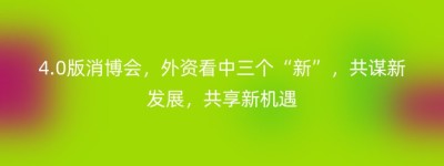 4.0版消博会，外资看中三个“新”，共谋新发展，共享新机遇