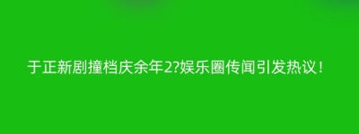 于正新剧撞档庆余年2?娱乐圈传闻引发热议！