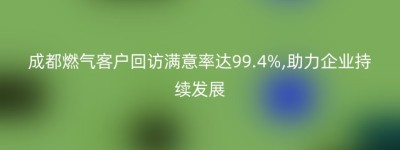 成都燃气客户回访满意率达99.4%,助力企业持续发展