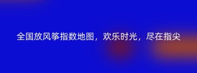 全国放风筝指数地图，欢乐时光，尽在指尖