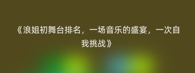 《浪姐初舞台排名，一场音乐的盛宴，一次自我挑战》