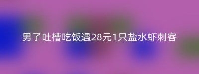 男子吐槽吃饭遇28元1只盐水虾刺客